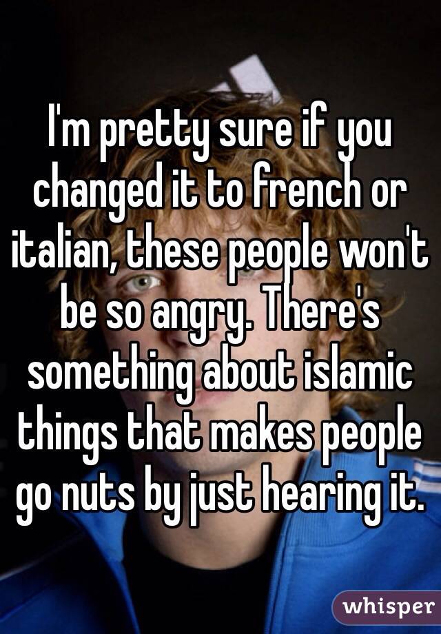 I'm pretty sure if you changed it to french or italian, these people won't be so angry. There's something about islamic things that makes people go nuts by just hearing it.