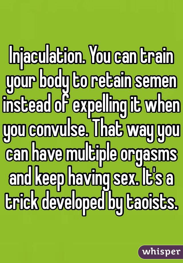 Injaculation. You can train your body to retain semen instead of expelling it when you convulse. That way you can have multiple orgasms and keep having sex. It's a trick developed by taoists.