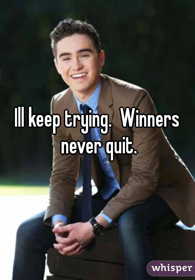 Ill keep trying.  Winners never quit.