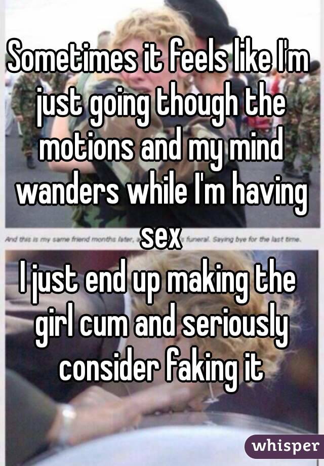 Sometimes it feels like I'm just going though the motions and my mind wanders while I'm having sex
I just end up making the girl cum and seriously consider faking it