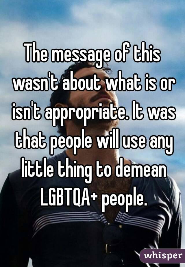 The message of this wasn't about what is or isn't appropriate. It was that people will use any little thing to demean LGBTQA+ people.