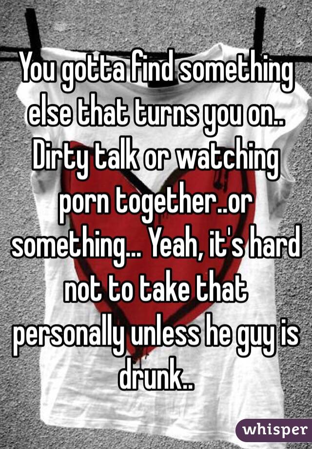 You gotta find something else that turns you on.. Dirty talk or watching porn together..or something... Yeah, it's hard not to take that personally unless he guy is drunk..