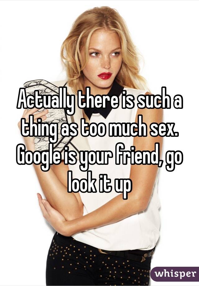 Actually there is such a thing as too much sex. Google is your friend, go look it up