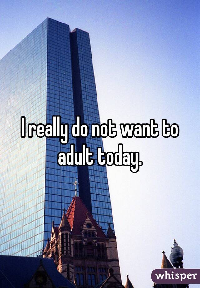 I really do not want to adult today. 