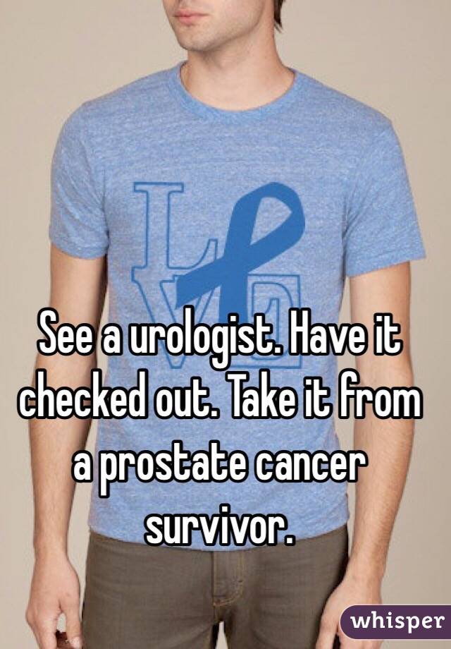 See a urologist. Have it checked out. Take it from a prostate cancer survivor.