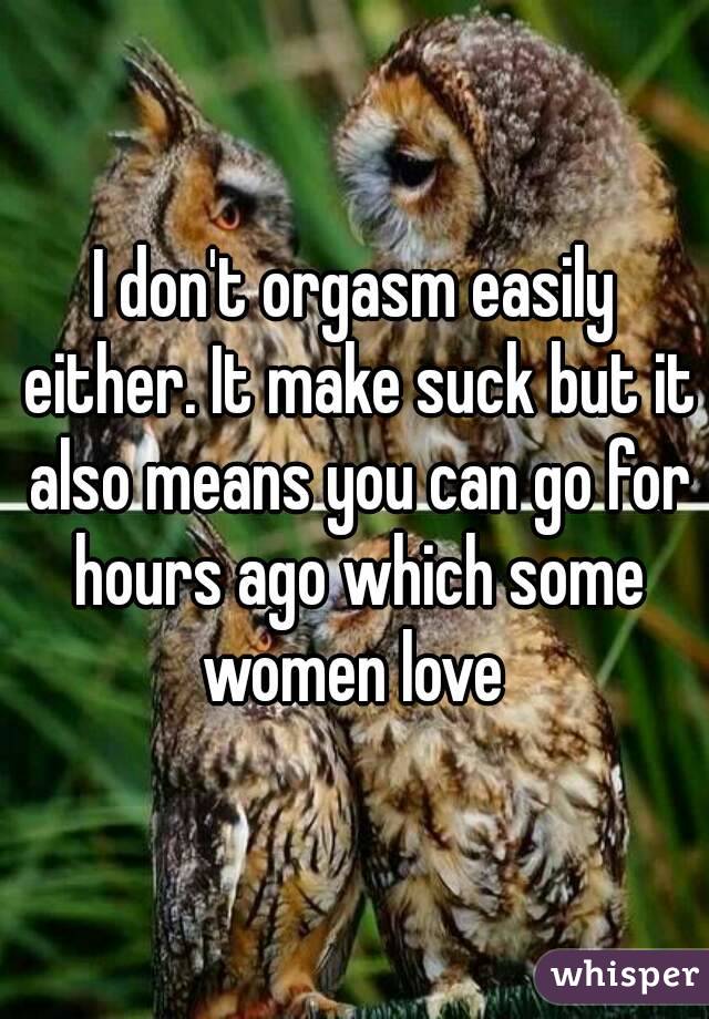 I don't orgasm easily either. It make suck but it also means you can go for hours ago which some women love 
