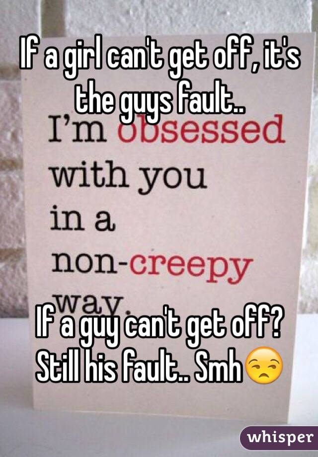 If a girl can't get off, it's the guys fault..




If a guy can't get off?
Still his fault.. Smh😒