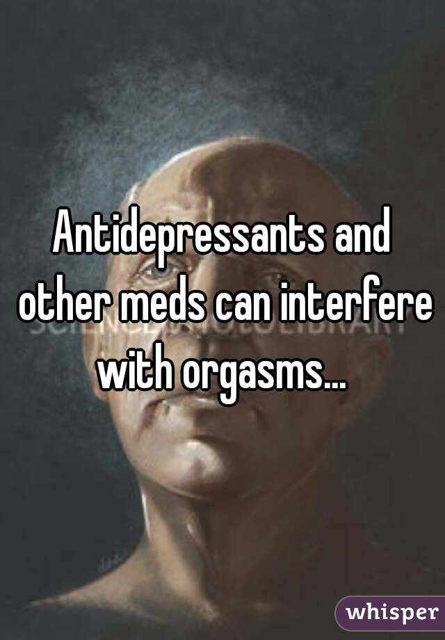 Antidepressants and other meds can interfere with orgasms... 