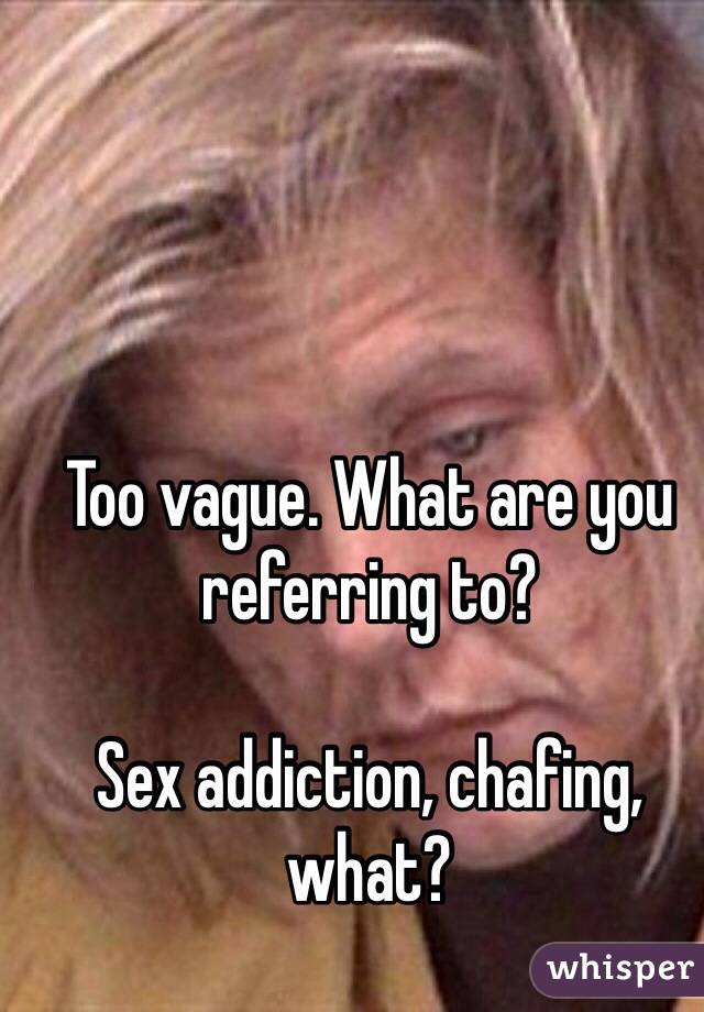 Too vague. What are you referring to?

Sex addiction, chafing, what?