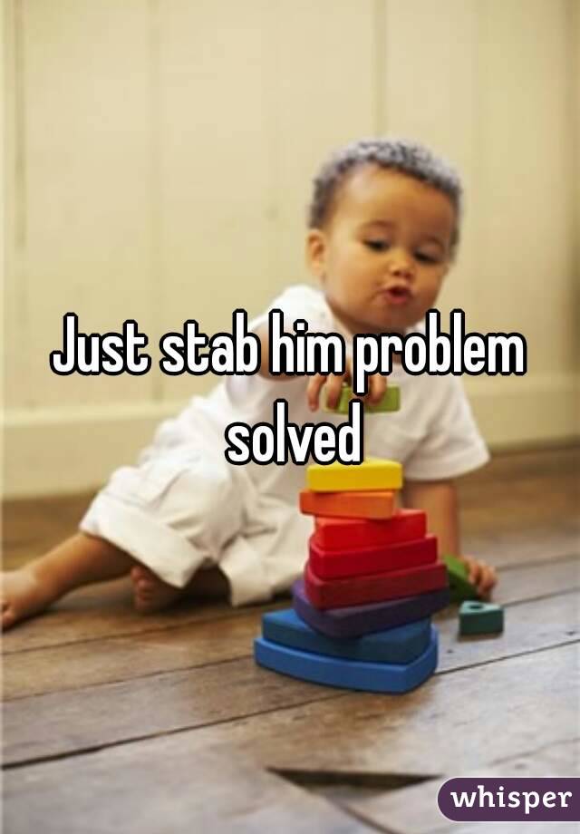 Just stab him problem solved