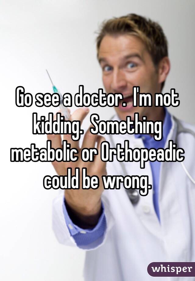 Go see a doctor.  I'm not kidding.  Something metabolic or Orthopeadic could be wrong.  