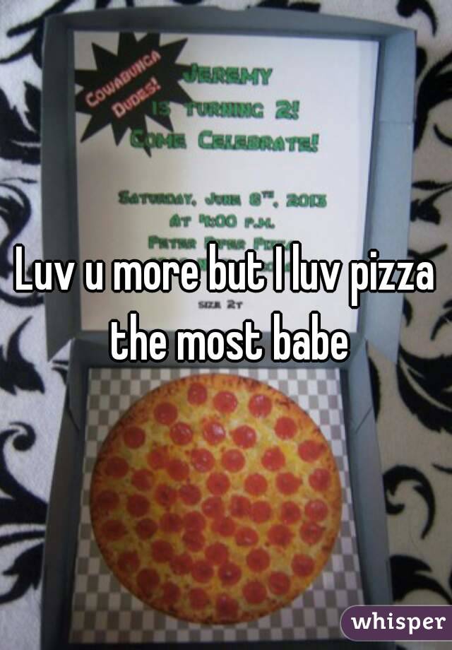 Luv u more but I luv pizza the most babe