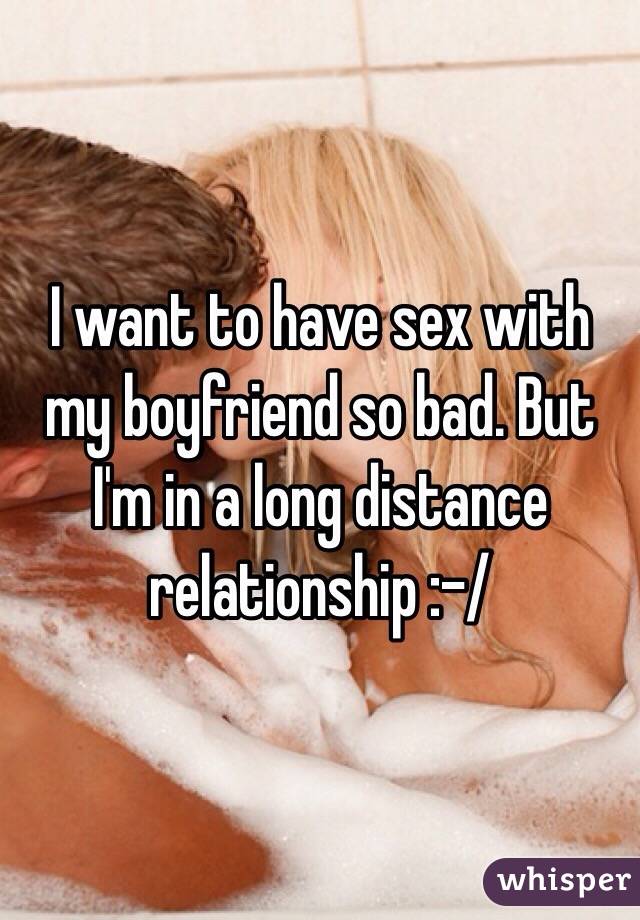 I want to have sex with my boyfriend so bad. But I'm in a long distance relationship :-/