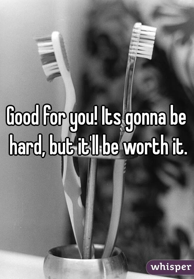 Good for you! Its gonna be hard, but it'll be worth it.