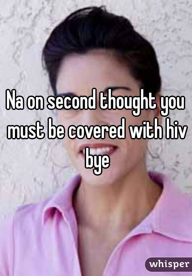 Na on second thought you must be covered with hiv bye