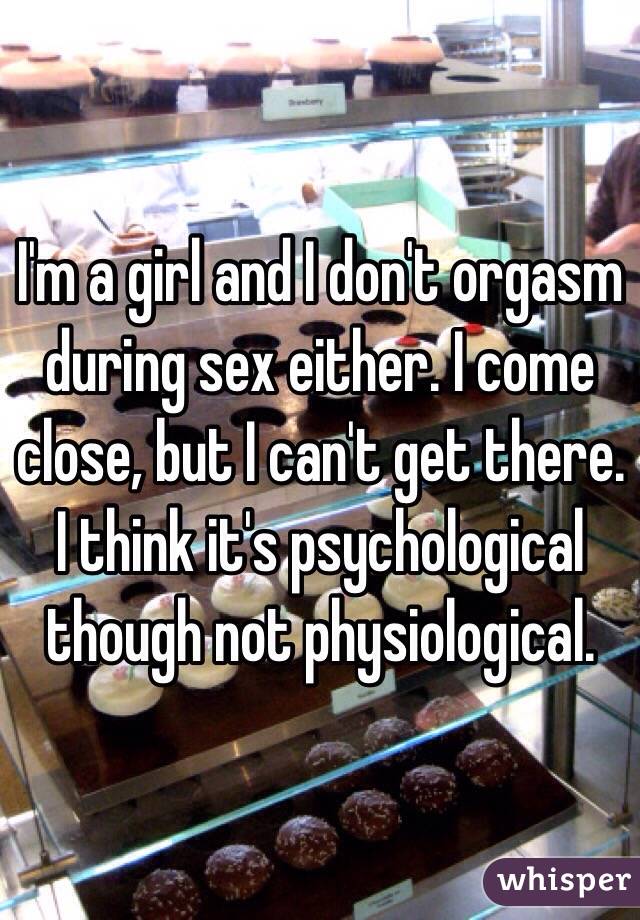 I'm a girl and I don't orgasm during sex either. I come close, but I can't get there. I think it's psychological though not physiological. 