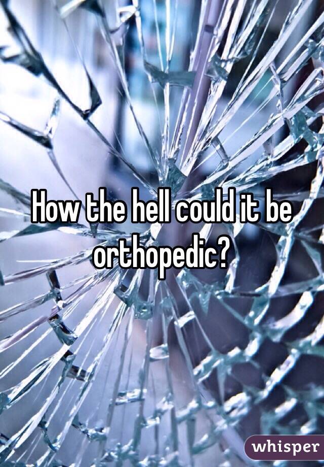 How the hell could it be orthopedic?