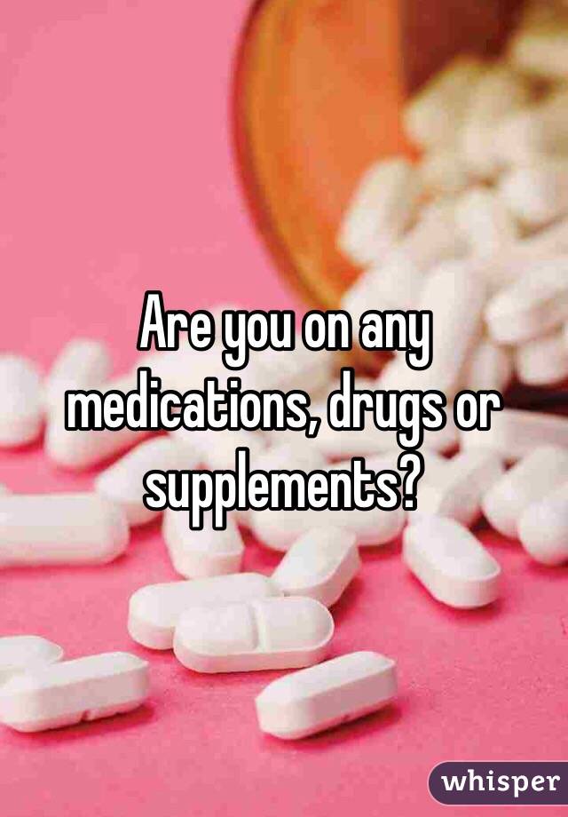 Are you on any medications, drugs or supplements?