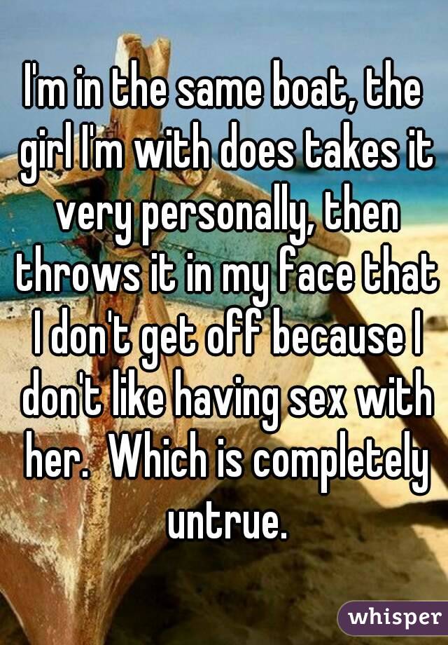 I'm in the same boat, the girl I'm with does takes it very personally, then throws it in my face that I don't get off because I don't like having sex with her.  Which is completely untrue.