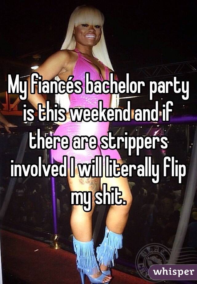 My fiancés bachelor party is this weekend and if there are strippers involved I will literally flip my shit. 