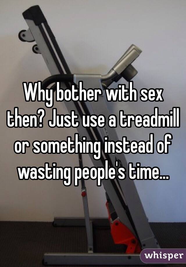 Why bother with sex then? Just use a treadmill or something instead of wasting people's time...