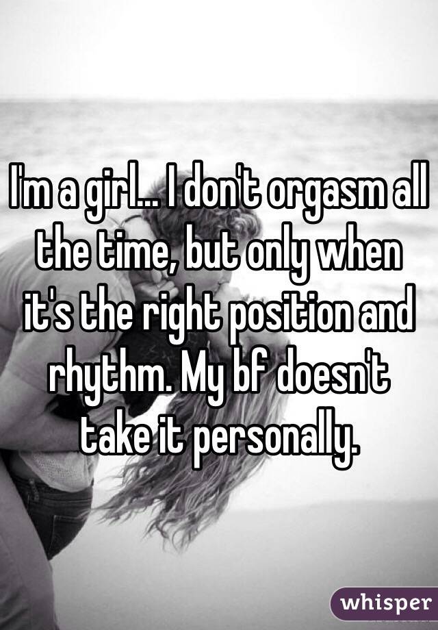 I'm a girl... I don't orgasm all the time, but only when it's the right position and rhythm. My bf doesn't take it personally.