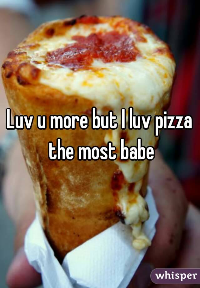 Luv u more but I luv pizza the most babe