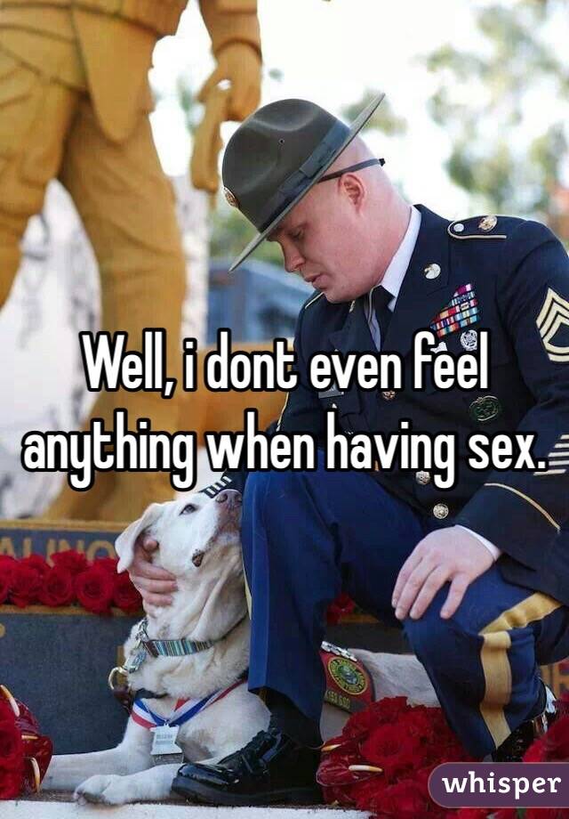 Well, i dont even feel anything when having sex. 