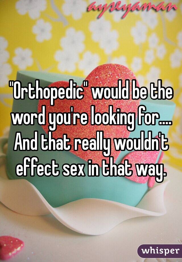 "Orthopedic" would be the word you're looking for.... And that really wouldn't effect sex in that way. 