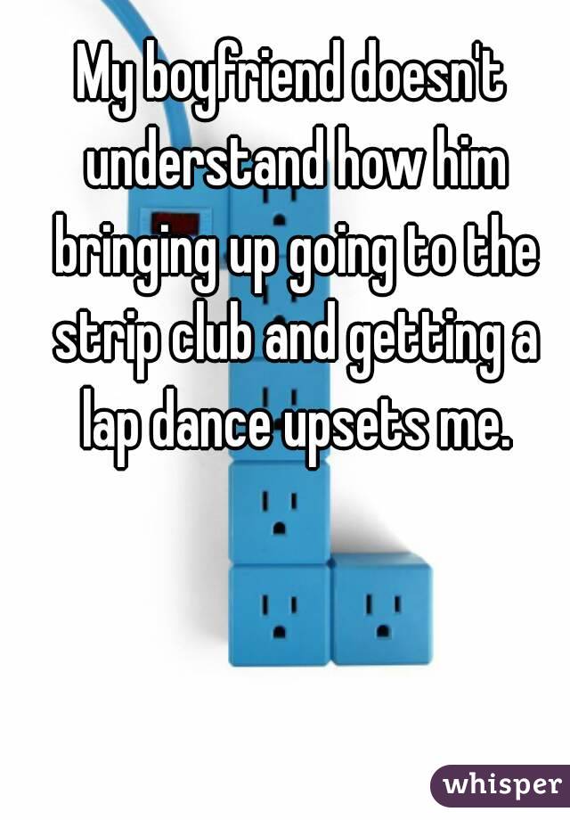 My boyfriend doesn't understand how him bringing up going to the strip club and getting a lap dance upsets me.