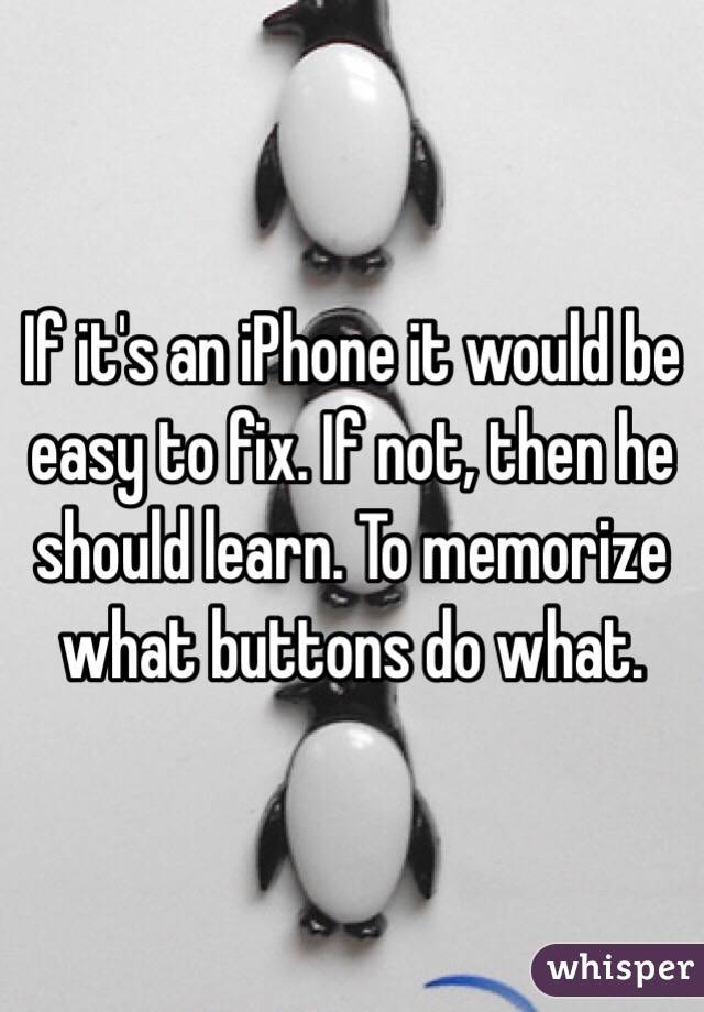 If it's an iPhone it would be easy to fix. If not, then he should learn. To memorize what buttons do what. 