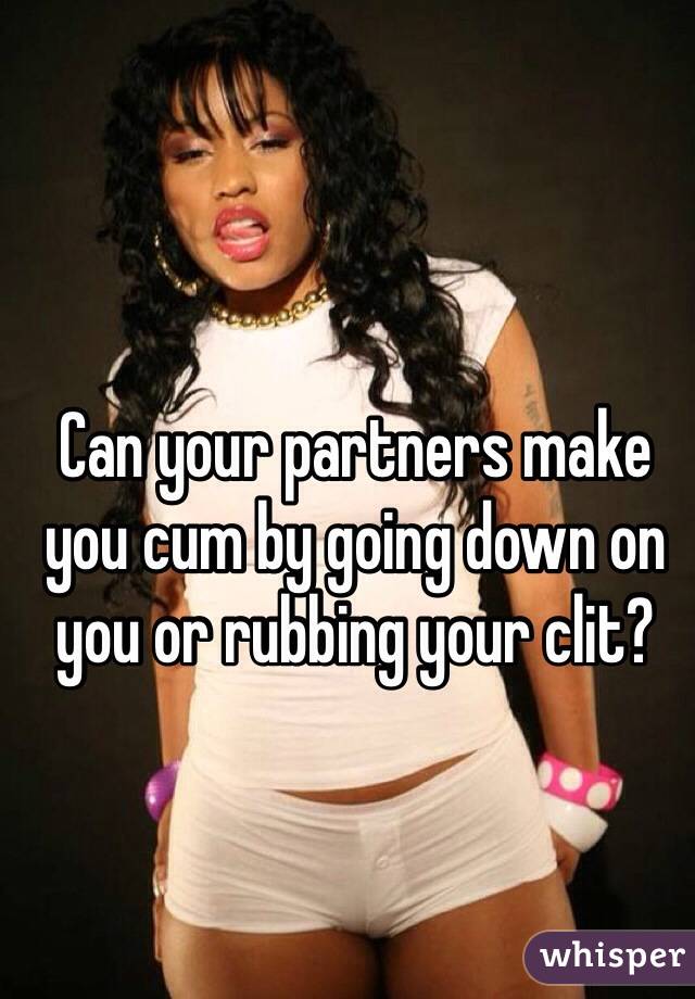 Can your partners make you cum by going down on you or rubbing your clit?