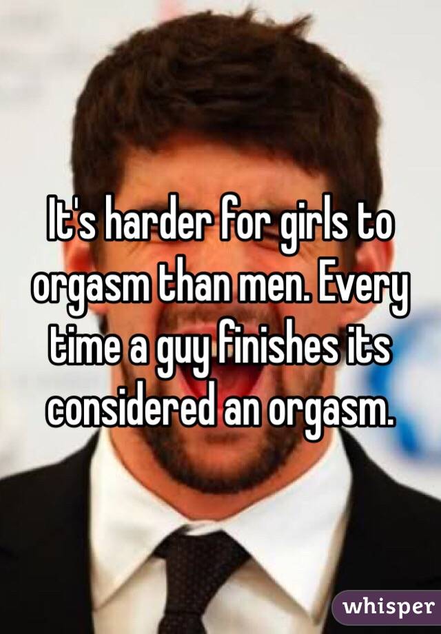 It's harder for girls to orgasm than men. Every time a guy finishes its considered an orgasm. 