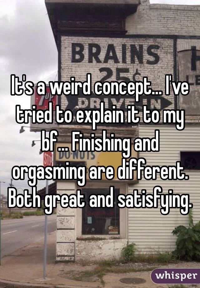 It's a weird concept... I've tried to explain it to my bf... Finishing and orgasming are different. Both great and satisfying.