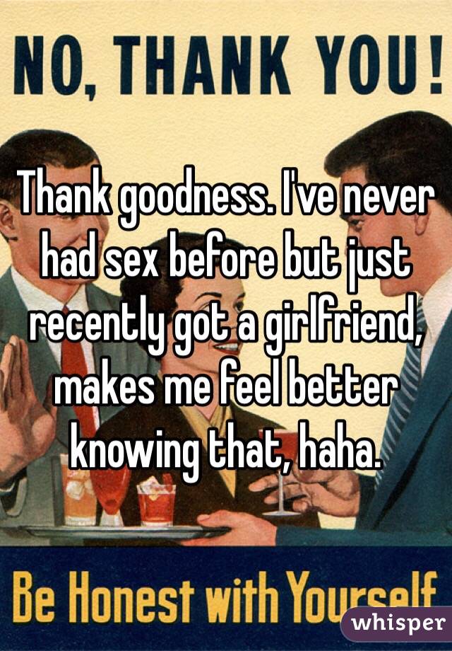 Thank goodness. I've never had sex before but just recently got a girlfriend, makes me feel better knowing that, haha. 