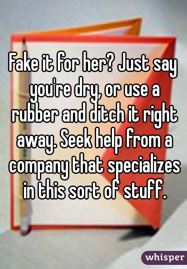 Fake it for her? Just say you're dry, or use a rubber and ditch it right away. Seek help from a company that specializes in this sort of stuff.