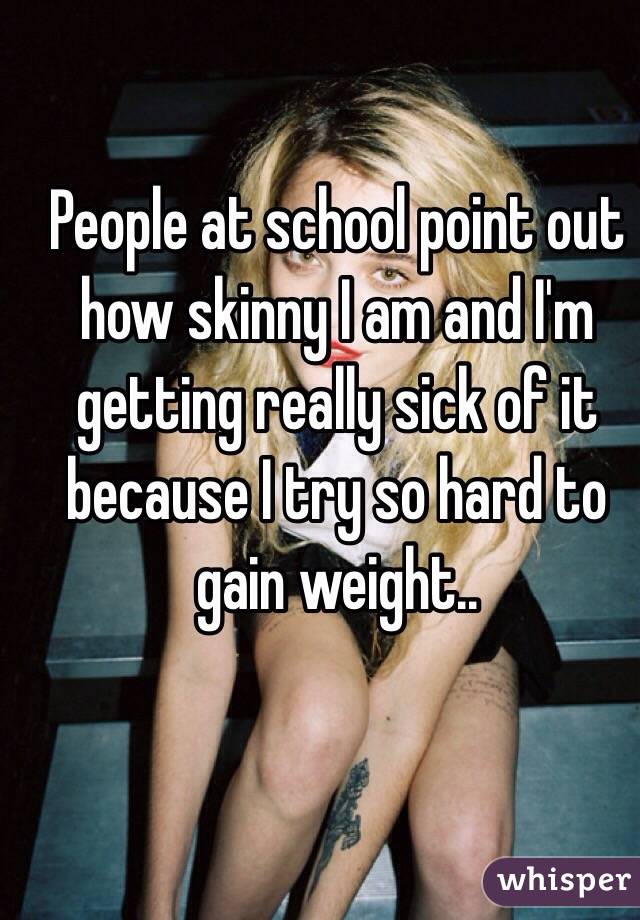 People at school point out how skinny I am and I'm getting really sick of it because I try so hard to gain weight..