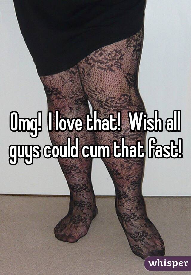 Omg!  I love that!  Wish all guys could cum that fast!