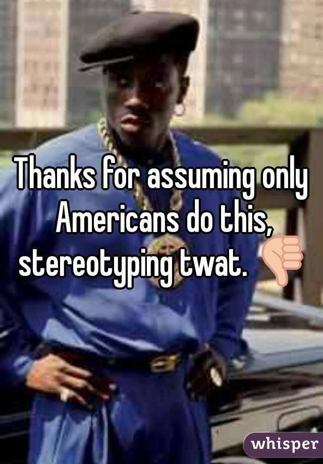 Thanks for assuming only Americans do this, stereotyping twat. 👎