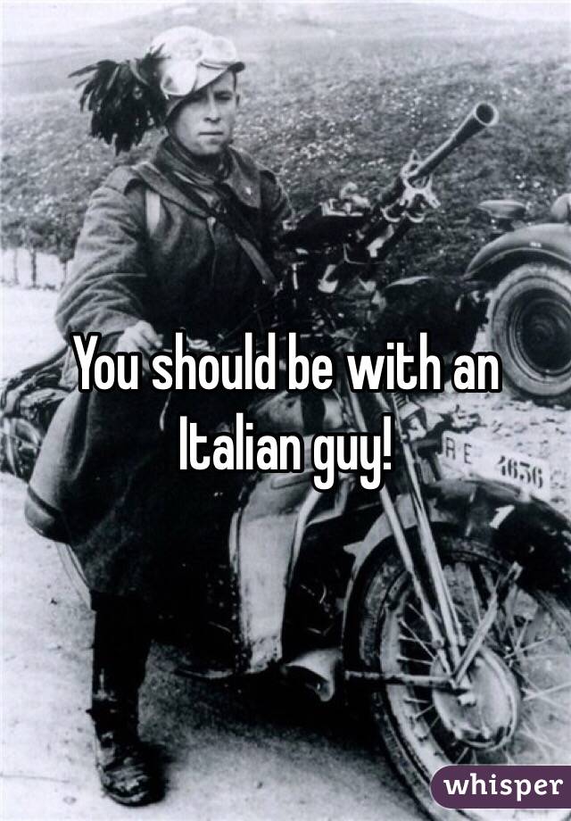 You should be with an Italian guy! 