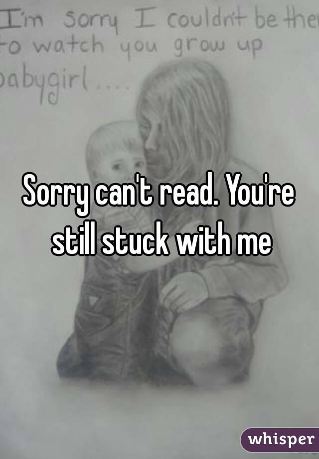 Sorry can't read. You're still stuck with me