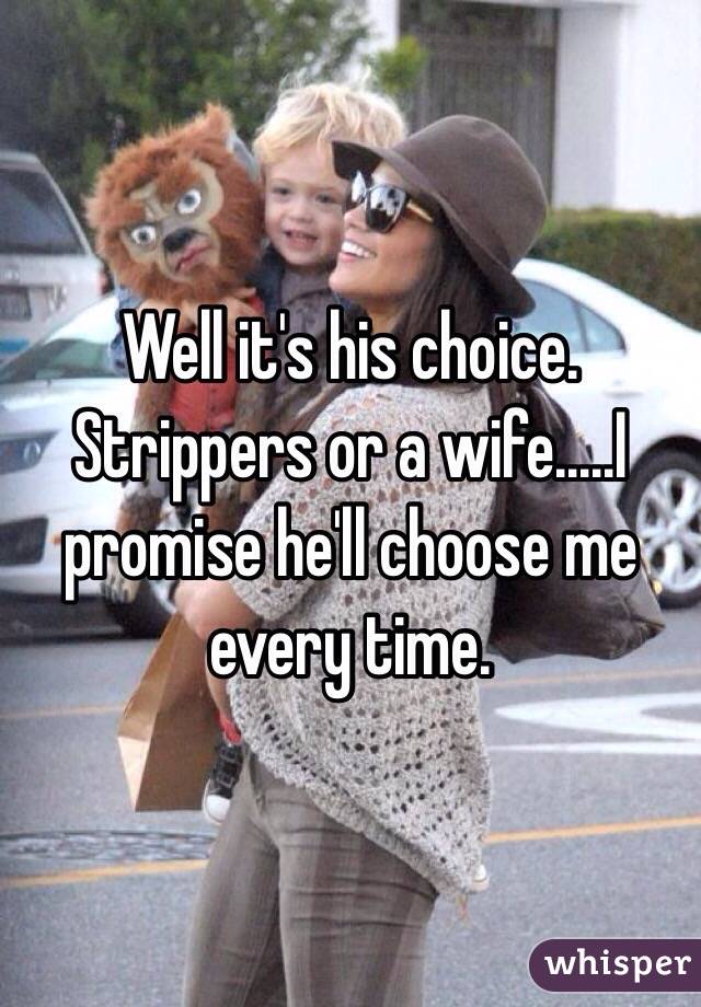 Well it's his choice. Strippers or a wife.....I promise he'll choose me every time. 