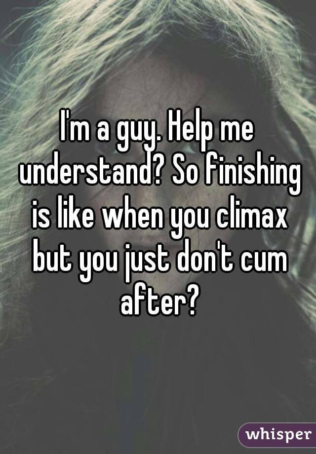 I'm a guy. Help me understand? So finishing is like when you climax but you just don't cum after?