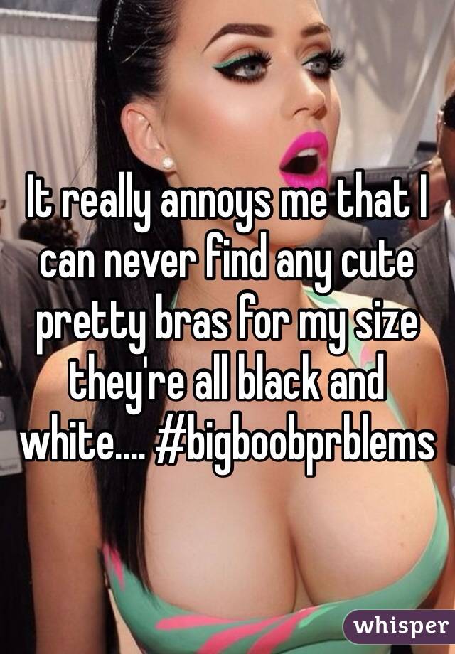 It really annoys me that I can never find any cute pretty bras for my size they're all black and white.... #bigboobprblems