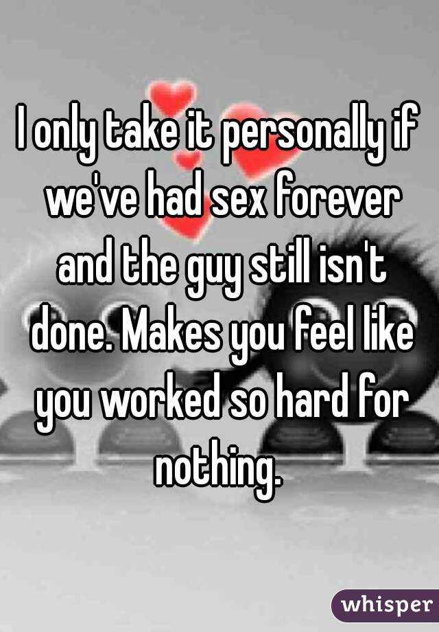 I only take it personally if we've had sex forever and the guy still isn't done. Makes you feel like you worked so hard for nothing. 