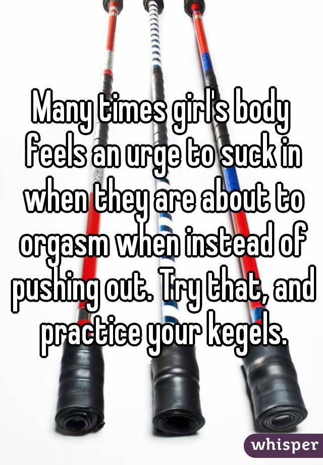 Many times girl's body feels an urge to suck in when they are about to orgasm when instead of pushing out. Try that, and practice your kegels.