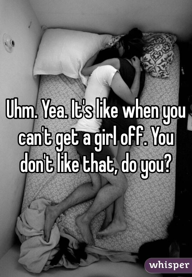 Uhm. Yea. It's like when you can't get a girl off. You don't like that, do you?