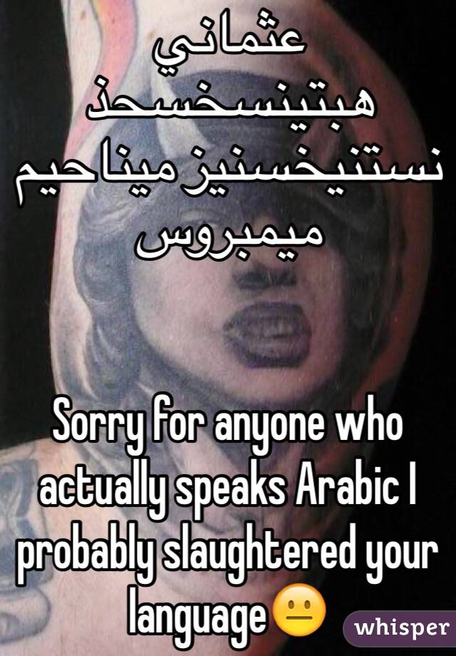 عثماني هبتينسخسحذ نستنيخسنيز ميناحيم ميمبروس 


Sorry for anyone who actually speaks Arabic I probably slaughtered your language😐