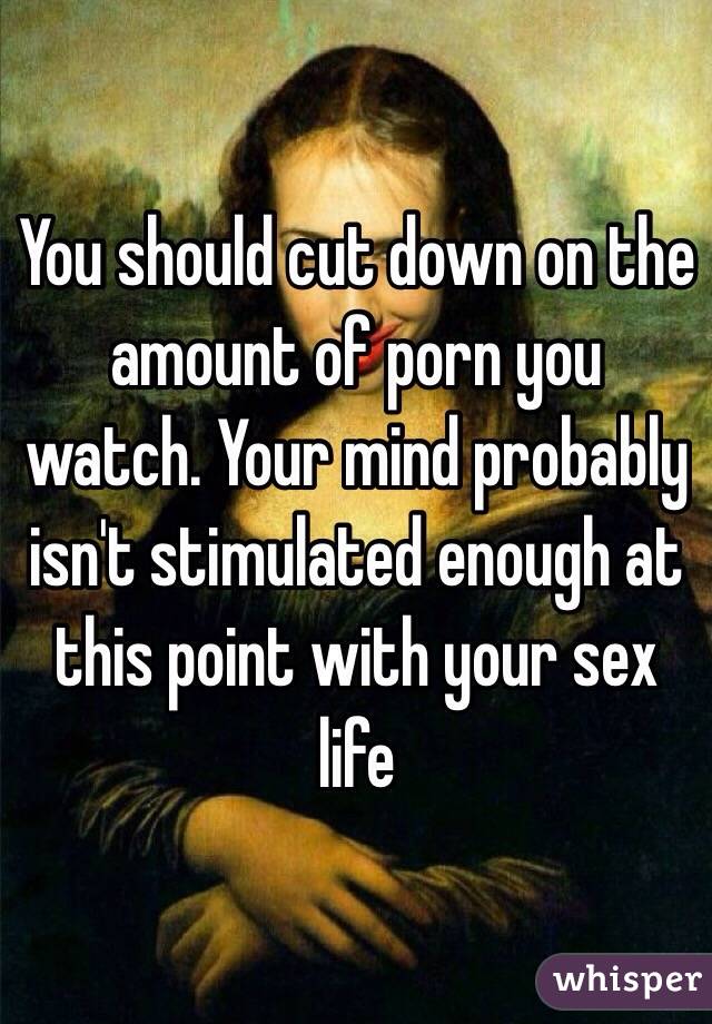 You should cut down on the amount of porn you watch. Your mind probably isn't stimulated enough at this point with your sex life