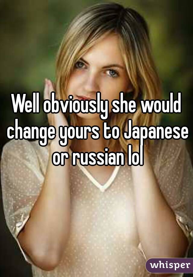 Well obviously she would change yours to Japanese or russian lol